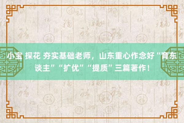 小宝 探花 夯实基础老师，山东重心作念好“育东谈主”“扩优”“提质”三篇著作！