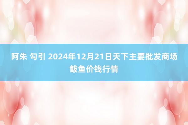 阿朱 勾引 2024年12月21日天下主要批发商场鲅鱼价钱行情