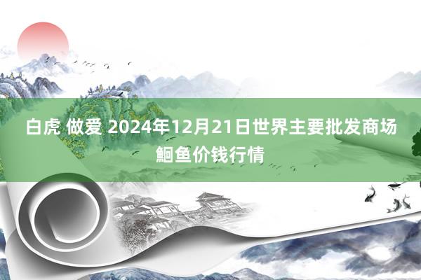 白虎 做爱 2024年12月21日世界主要批发商场鮰鱼价钱行情