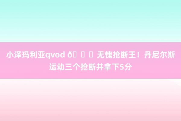 小泽玛利亚qvod 👍无愧抢断王！丹尼尔斯运动三个抢断并拿下5分