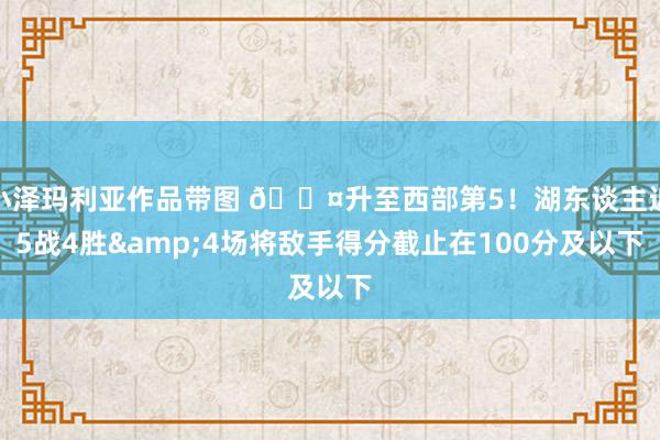 小泽玛利亚作品带图 😤升至西部第5！湖东谈主近5战4胜&4场将敌手得分截止在100分及以下