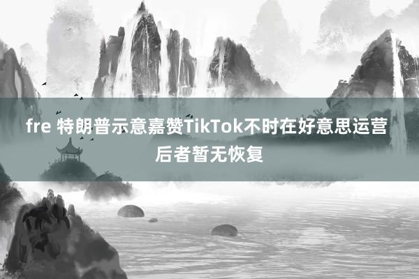 fre 特朗普示意嘉赞TikTok不时在好意思运营 后者暂无恢复