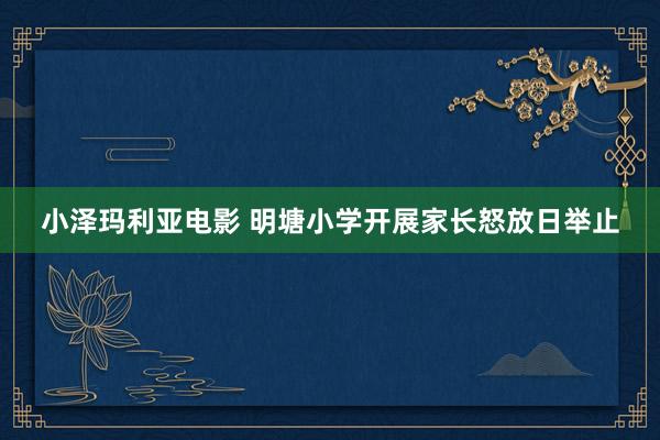 小泽玛利亚电影 明塘小学开展家长怒放日举止