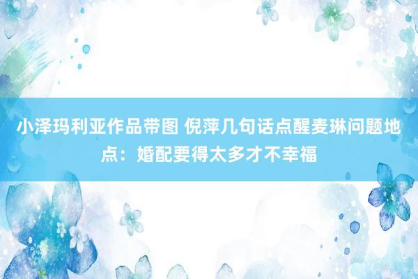 小泽玛利亚作品带图 倪萍几句话点醒麦琳问题地点：婚配要得太多才不幸福