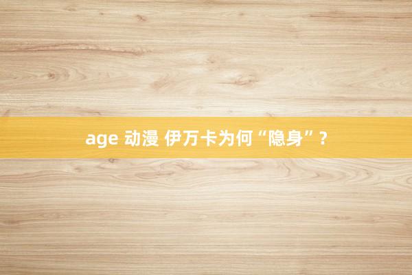 age 动漫 伊万卡为何“隐身”？