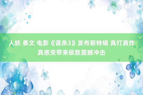 人妖 泰文 电影《误杀3》发布新特辑 真打真炸真感受带来极致震撼冲击