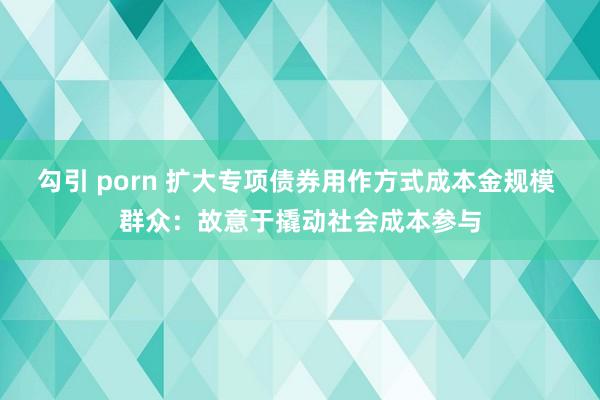 勾引 porn 扩大专项债券用作方式成本金规模 群众：故意于撬动社会成本参与