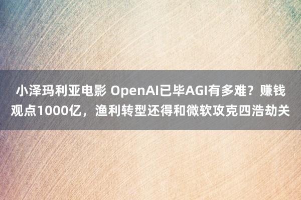 小泽玛利亚电影 OpenAI已毕AGI有多难？赚钱观点1000亿，渔利转型还得和微软攻克四浩劫关