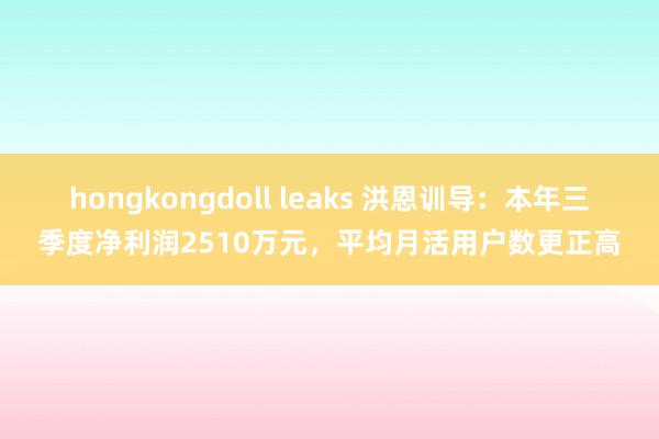 hongkongdoll leaks 洪恩训导：本年三季度净利润2510万元，平均月活用户数更正高