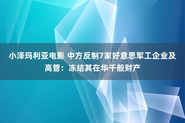 小泽玛利亚电影 中方反制7家好意思军工企业及高管：冻结其在华千般财产