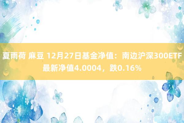 夏雨荷 麻豆 12月27日基金净值：南边沪深300ETF最新净值4.0004，跌0.16%