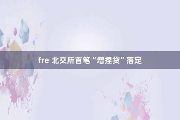 fre 北交所首笔“增捏贷”落定