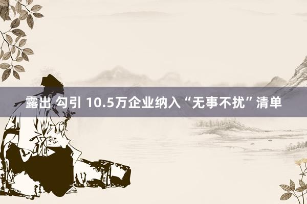 露出 勾引 10.5万企业纳入“无事不扰”清单