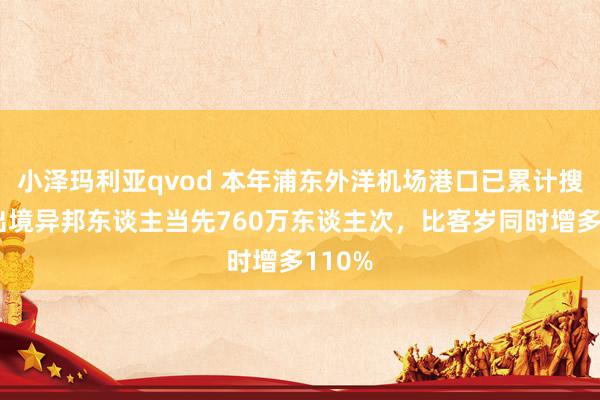 小泽玛利亚qvod 本年浦东外洋机场港口已累计搜检入出境异邦东谈主当先760万东谈主次，比客岁同时增多110%