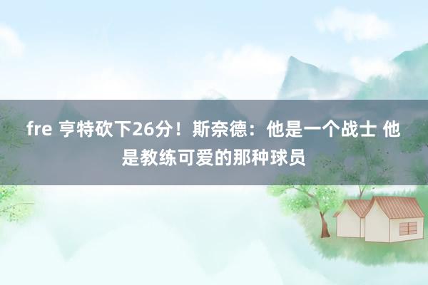 fre 亨特砍下26分！斯奈德：他是一个战士 他是教练可爱的那种球员