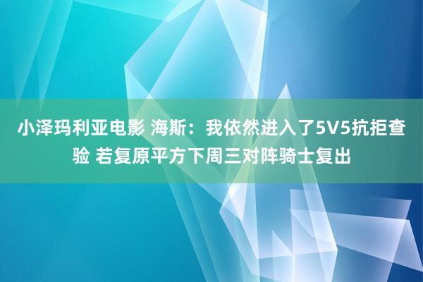 小泽玛利亚电影 海斯：我依然进入了5V5抗拒查验 若复原平方下周三对阵骑士复出