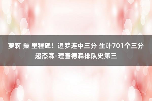 萝莉 操 里程碑！追梦连中三分 生计701个三分超杰森-理查德森排队史第三