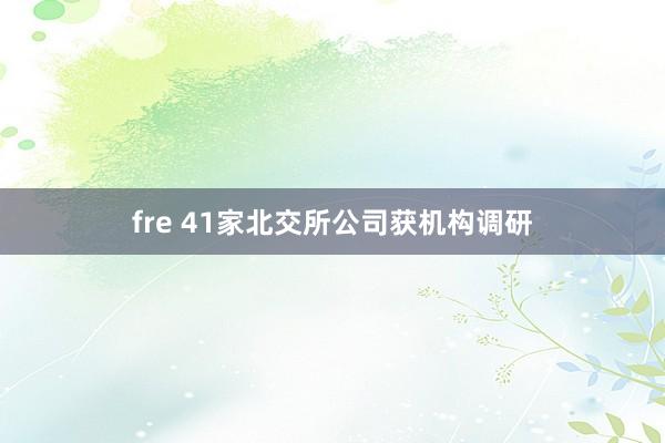 fre 41家北交所公司获机构调研