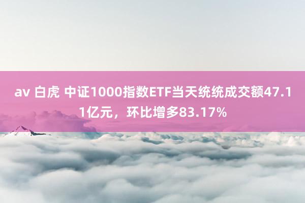 av 白虎 中证1000指数ETF当天统统成交额47.11亿元，环比增多83.17%