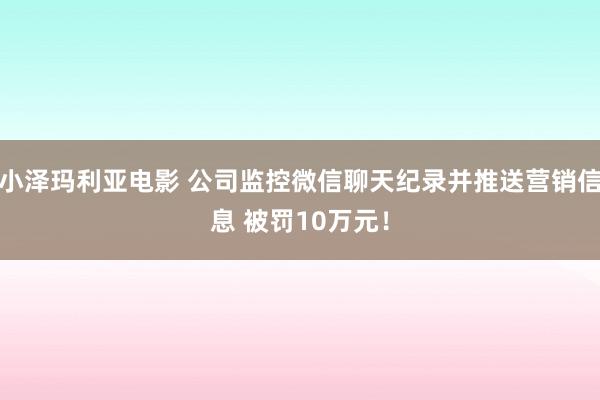 小泽玛利亚电影 公司监控微信聊天纪录并推送营销信息 被罚10万元！