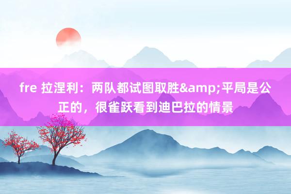 fre 拉涅利：两队都试图取胜&平局是公正的，很雀跃看到迪巴拉的情景