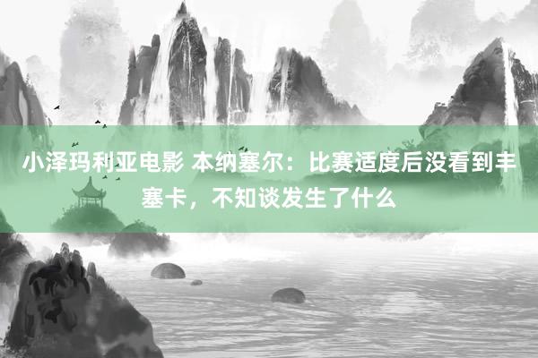 小泽玛利亚电影 本纳塞尔：比赛适度后没看到丰塞卡，不知谈发生了什么