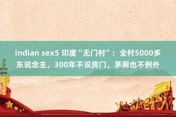 indian sex5 印度“无门村”：全村5000多东说念主，300年不设房门，茅厕也不例外