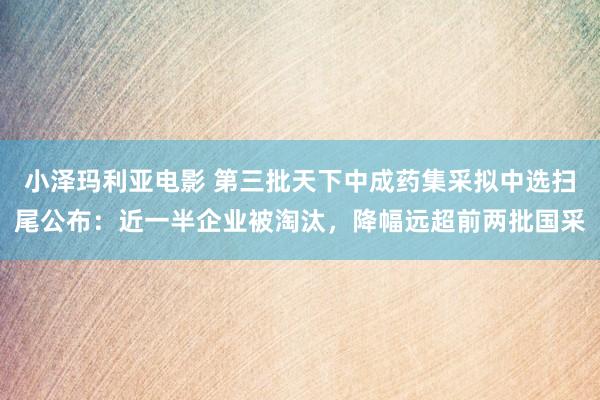 小泽玛利亚电影 第三批天下中成药集采拟中选扫尾公布：近一半企业被淘汰，降幅远超前两批国采