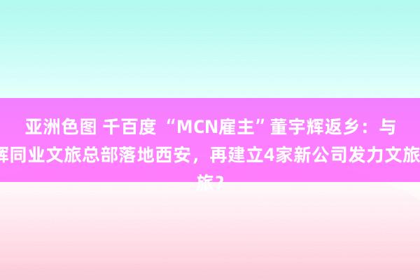 亚洲色图 千百度 “MCN雇主”董宇辉返乡：与辉同业文旅总部落地西安，再建立4家新公司发力文旅？