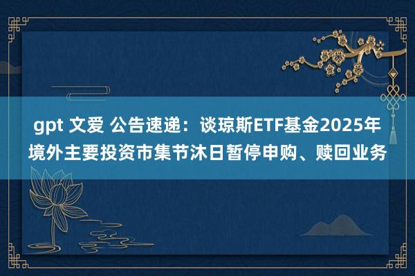 gpt 文爱 公告速递：谈琼斯ETF基金2025年境外主要投资市集节沐日暂停申购、赎回业务