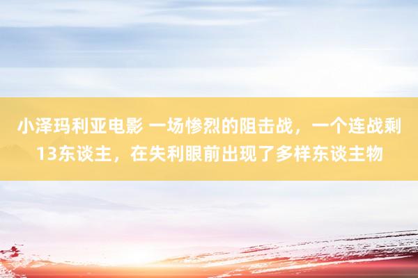 小泽玛利亚电影 一场惨烈的阻击战，一个连战剩13东谈主，在失利眼前出现了多样东谈主物