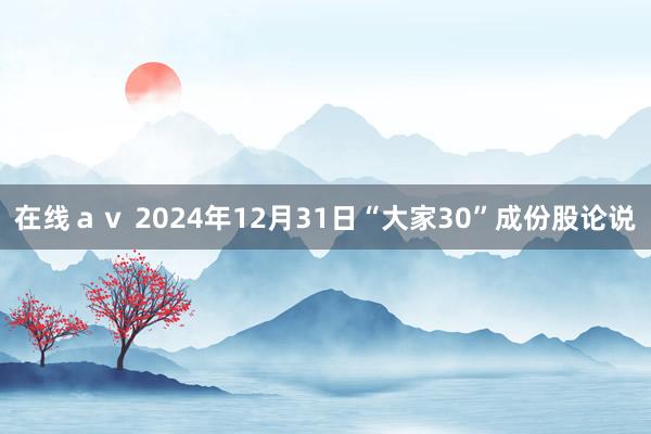 在线ａｖ 2024年12月31日“大家30”成份股论说