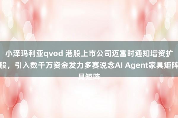 小泽玛利亚qvod 港股上市公司迈富时通知增资扩股，引入数千万资金发力多赛说念AI Agent家具矩阵