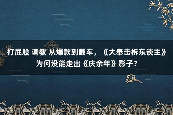 打屁股 调教 从爆款到翻车，《大奉击柝东谈主》为何没能走出《庆余年》影子？