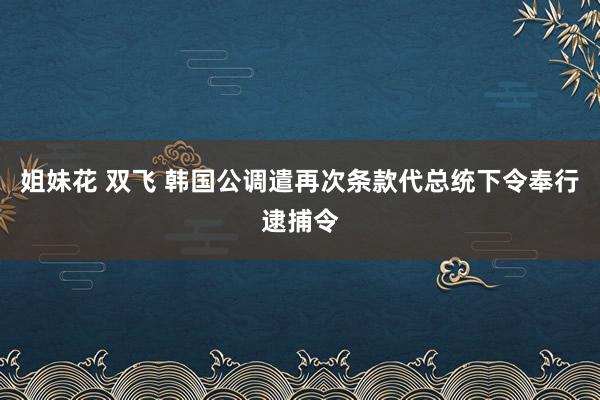 姐妹花 双飞 韩国公调遣再次条款代总统下令奉行逮捕令