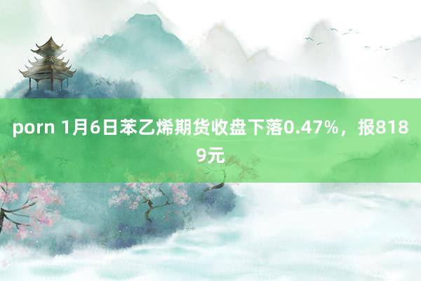 porn 1月6日苯乙烯期货收盘下落0.47%，报8189元