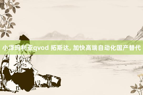 小泽玛利亚qvod 拓斯达， 加快高端自动化国产替代