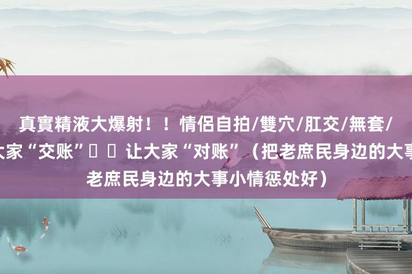 真實精液大爆射！！情侶自拍/雙穴/肛交/無套/大量噴精 向大家“交账”  让大家“对账”（把老庶民身边的大事小情惩处好）