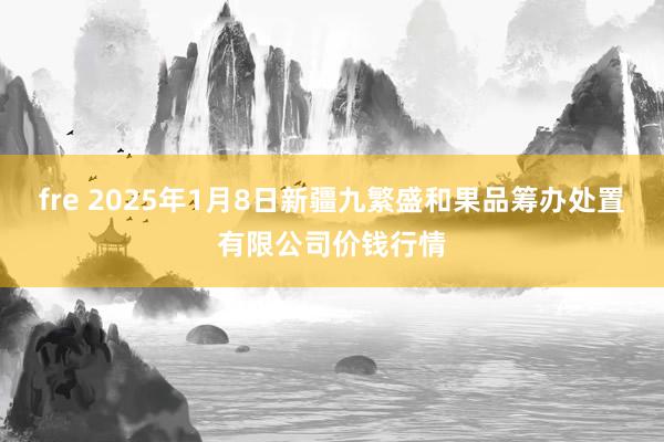 fre 2025年1月8日新疆九繁盛和果品筹办处置有限公司价钱行情