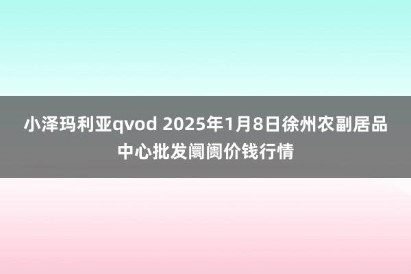 小泽玛利亚qvod 2025年1月8日徐州农副居品中心批发阛阓价钱行情