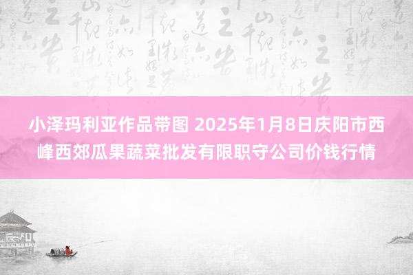 小泽玛利亚作品带图 2025年1月8日庆阳市西峰西郊瓜果蔬菜批发有限职守公司价钱行情