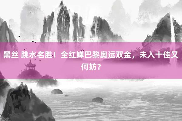 黑丝 跳水名胜！全红婵巴黎奥运双金，未入十佳又何妨？