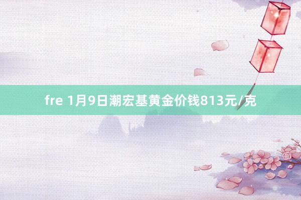 fre 1月9日潮宏基黄金价钱813元/克