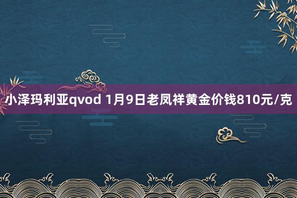 小泽玛利亚qvod 1月9日老凤祥黄金价钱810元/克