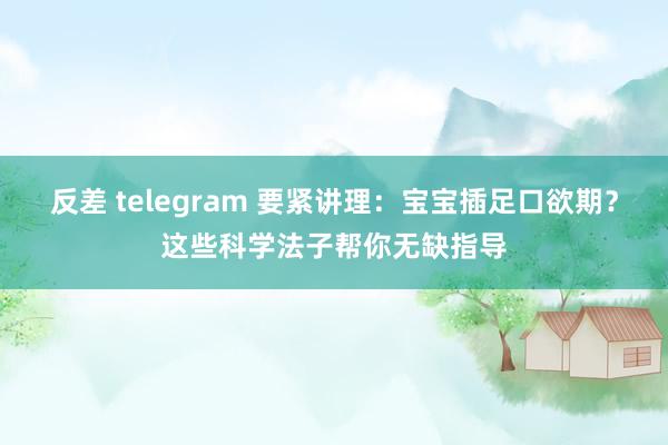 反差 telegram 要紧讲理：宝宝插足口欲期？这些科学法子帮你无缺指导