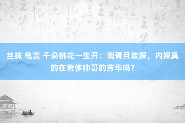 丝袜 龟责 千朵桃花一生开：南胥月欢娱，内娱真的在奢侈帅哥的芳华吗？