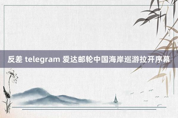 反差 telegram 爱达邮轮中国海岸巡游拉开序幕