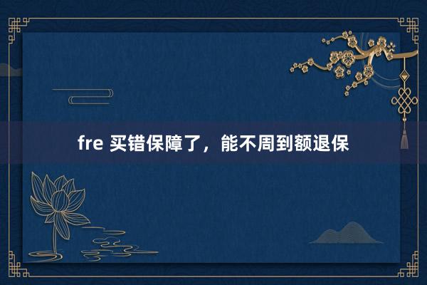 fre 买错保障了，能不周到额退保