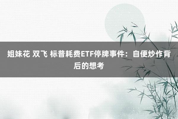 姐妹花 双飞 标普耗费ETF停牌事件：自便炒作背后的想考