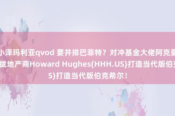 小泽玛利亚qvod 要并排巴菲特？对冲基金大佬阿克曼寻求归拢地产商Howard Hughes(HHH.US)打造当代版伯克希尔！